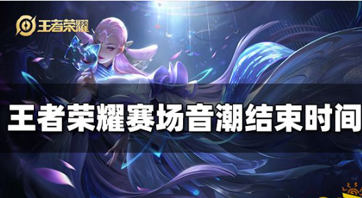 王者荣耀赛场音潮具体借结束时间-王者荣耀赛场音潮什么时候会结束