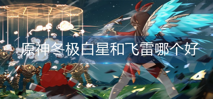 原神冬极白星和飞雷武器介绍-原神冬极白星和飞雷属性分析