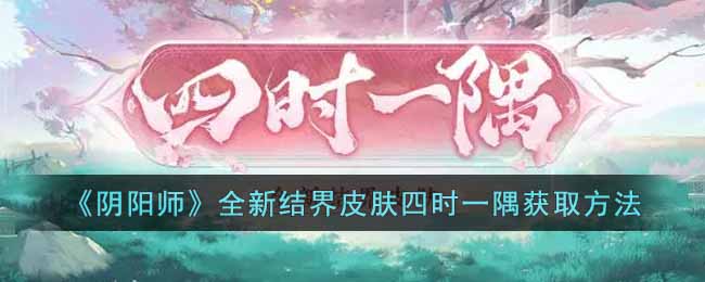阴阳师新皮肤四时一隅获取方式介绍-阴阳师全新结界如何快速获取