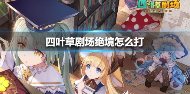 四叶草剧场绝境怎么打 绝境打法攻略