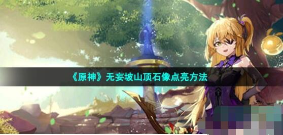 原神无妄坡山顶石像怎么点亮 无妄坡山顶石像点亮方法