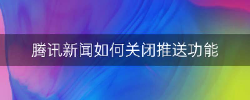 腾讯新闻怎么关闭推送-腾讯新闻如何取消推送