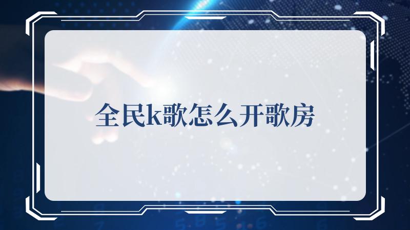 全民k歌怎么开歌房-k歌怎么创建自己的歌房
