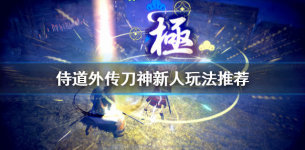 侍道外传刀神新人玩法推荐 新人怎么上手