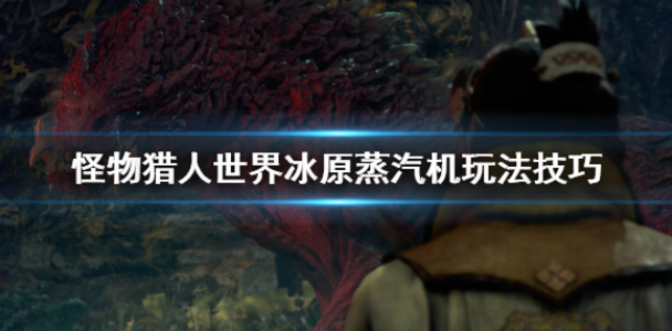 怪物猎人世界冰原蒸汽机怎么玩 蒸汽机玩法技巧