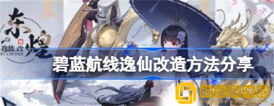 碧蓝航线逸仙改造方法是什么 碧蓝航线逸仙改造方法分享