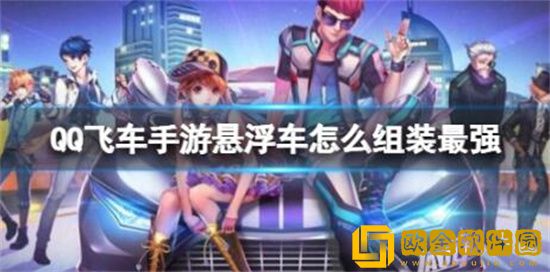qq飞车手游组装悬浮车搭配最强 qq飞车手游组装悬浮车组装最强方法