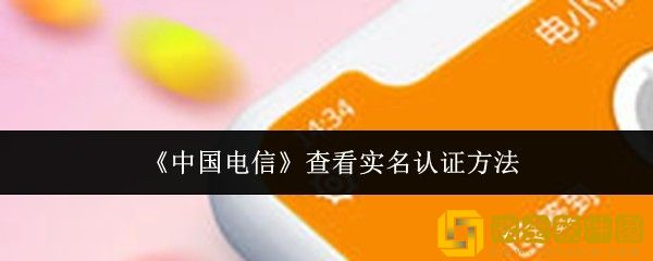 中国电信怎么查看实名认证-查看实名认证方法